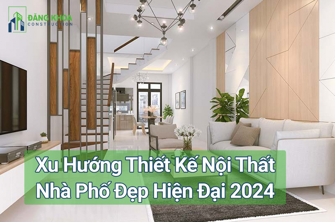 Xu Hướng Thiết Kế Nội Thất Nhà Phố Đẹp Hiện Đại 2024